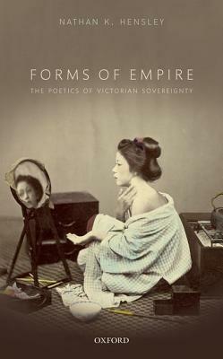 Forms of Empire: The Poetics of Victorian Sovereignty by Nathan K. Hensley