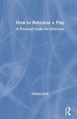 How to Rehearse a Play: A Practical Guide for Directors by Damon Kiely