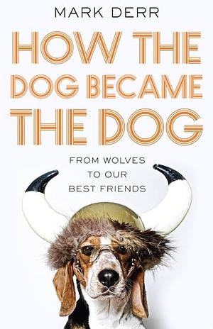 How the Dog Became the Dog: From Wolves to Our Best Friends by Mark Derr