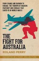 The Fight for Australia: From Changi and Darwin to Kokoda - the Triumph of Individual Bravery, Mateship and National Courage that Saved Us in World War II by Roland Perry