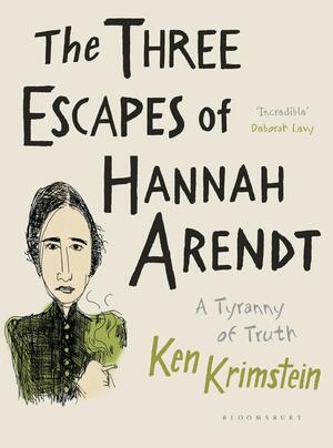 The Three Escapes of Hannah Arendt: A Tyranny of Truth by Ken Krimstein