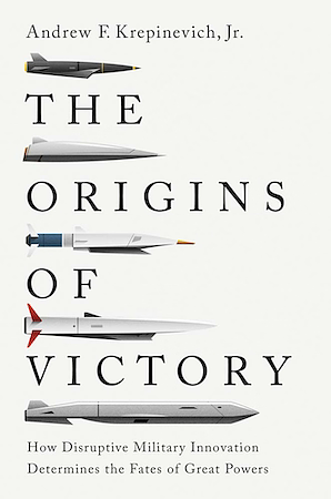 The Origins of Victory: How Disruptive Military Innovation Determines the Fates of Great Powers by Andrew F. Krepinevich Jr.