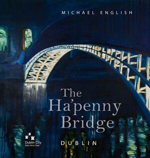 The Ha'penny Bridge, Dublin: Spanning the Liffey for 200 Years by Michael English