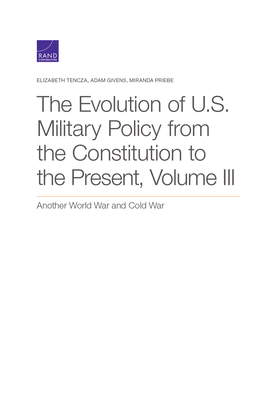 The Evolution of U.S. Military Policy from the Constitution to the Present: Another World War and Cold War, Volume III by Elizabeth Tencza, Miranda Priebe, Adam Givens