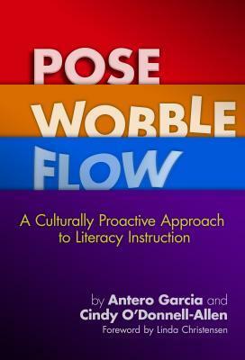 Pose, Wobble, Flow: A Culturally Proactive Approach to Literacy Instruction by Antero Garcia, Cindy O'Donnell-Allen