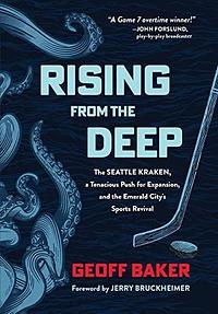 Rising From the Deep: The Seattle Kraken, a Tenacious Push for Expansion, and the Emerald City's Sports Revival by Geoff Baker