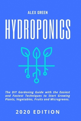 Hydroponics: The DIY Gardening Guide with the Easiest and Fastest Techniques to Start Growing Plants, Vegetables, Fruits and Microg by Alex Green