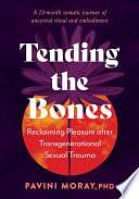 Tending the Bones: Reclaiming Pleasure after Transgenerational Sexual Trauma--A 13-month somatic journey of ancestral ritual and embodiment by Pavini Moray