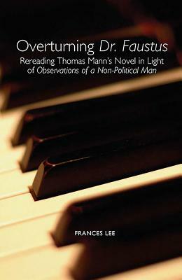 Overturning Dr. Faustus: Rereading Thomas Mann's Novel in Light of Observations of a Non-Political Man by Frances Lee