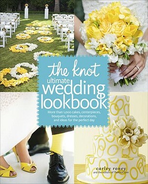 The Knot Ultimate Wedding Lookbook: More Than 1,000 Cakes, Centerpieces, Bouquets, Dresses, Decorations, and Ideas for the Perfect Day by Carley Roney, Editors of the Knot