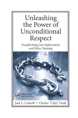 Unleashing the Power of Unconditional Respect: Transforming Law Enforcement and Police Training by Jack Colwell, Charles Huth