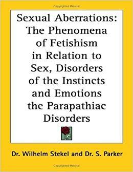 Sexual Aberrations: The Phenomena of Fetishism in Relation to Sex, Disorders of the Instincts and Emotions the Parapathiac Disorders by Wilhelm Stekel
