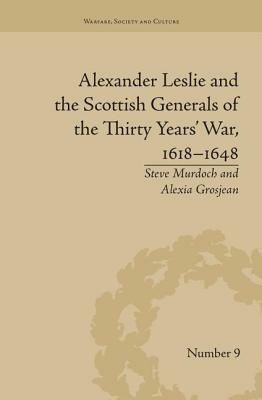 Alexander Leslie and the Scottish Generals of the Thirty Years' War, 1618-1648 by Alexia Grosjean, Steve Murdoch