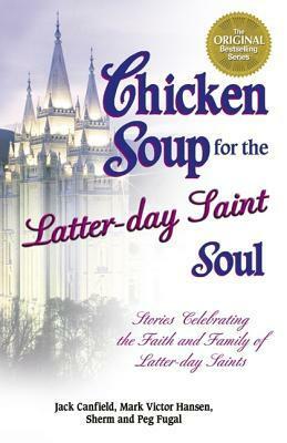 Chicken Soup for the Latter-Day Saint Soul: Stories Celebrating the Faith and Family of Latter-Day Saints by Mark Victor Hansen, Jack Canfield