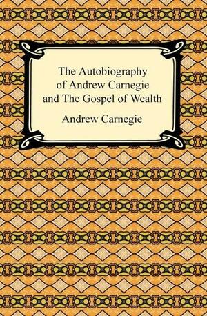 The Autobiography of Andrew Carnegie and The Gospel of Wealth by Andrew Carnegie
