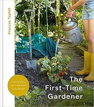 The First-Time Gardener: How to Plan, Plant and Enjoy Your Garden by Frances Tophill