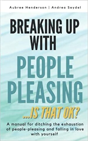 Breaking Up With People Pleasing: Is that okay? by Andrea Seydel, Aubree Henderson