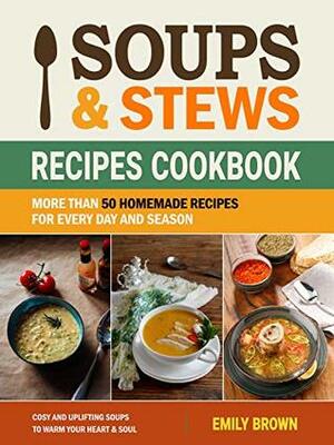 Soups and Stews Recipes Cookbook: More Than 50 Homemade Recipes For Every Day And Season by Emily Brown