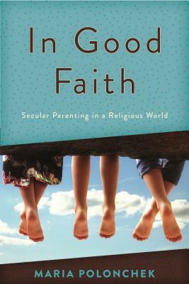 In Good Faith: Secular Parenting in a Religious World by Maria Polonchek