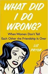 What Did I Do Wrong?: When Women Don't Tell Each Other the Friendship Is Over by Liz Pryor