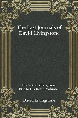 The Last Journals of David Livingstone, in Central Africa, from 1865 to His Death: Volume I by David Livingstone