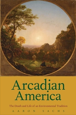 Arcadian America: The Death and Life of an Environmental Tradition by Aaron Sachs
