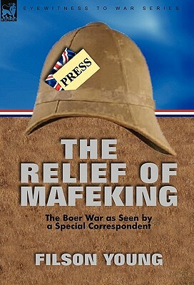 The Relief of Mafeking: the Boer War as Seen by a Special Correspondent by Filson Young