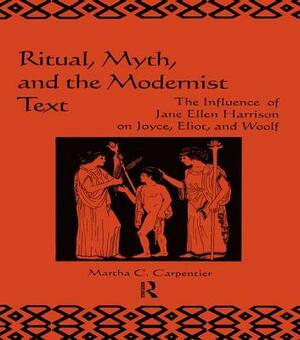 Ritual, Myth and the Modernist Text: The Influence of Jane Ellen Harrison on Joyce, Eliot and Woolf by Martha C. Carpentier