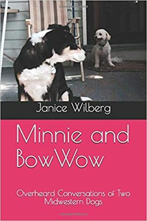 Minnie and BowWow: Overheard Conversations of Two Midwestern Dogs by Janice Wilberg