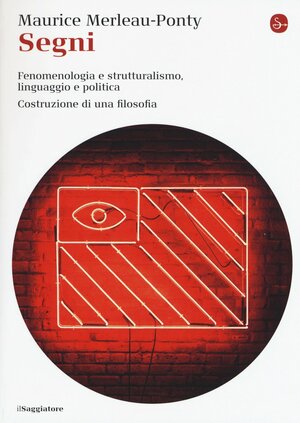Segni - Fenomenologia e Strutturalismo, linguaggio e politica, costruzione di una filosofia by Maurice Merleau-Ponty