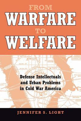 From Warfare to Welfare: Defense Intellectuals and Urban Problems in Cold War America by Jennifer S. Light