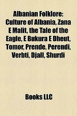 Albanian Folklore: Culture of Albania, Zana E Malit, the Tale of the Eagle, E Bukura E Dheut, Tomor, Prende, Perendi, Verbti, Djall, Shurdi by Books LLC