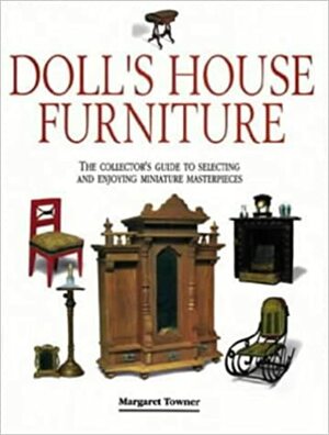 Dolls' House Furniture: The Collector's Guide To Selecting And Enjoying Miniature Masterpieces by Margaret Towner