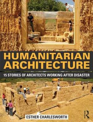 Humanitarian Architecture: 15 Stories of Architects Working After Disaster by Esther Charlesworth