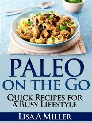 Paleo on the Go - Quick Recipes for a Busy Lifestyle by Lisa A. Miller