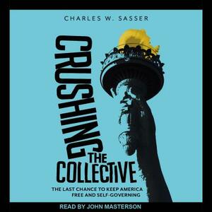 Crushing the Collective: The Last Chance to Keep America Free and Self-Governing by Charles W. Sasser