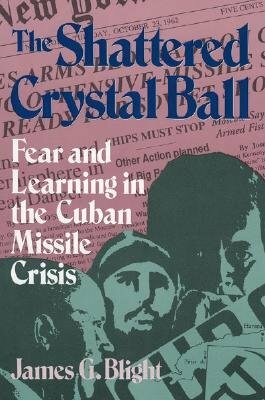 The Shattered Crystal Ball: Fear and Learning in the Cuban Missile Crisis (Revised) by James G. Blight