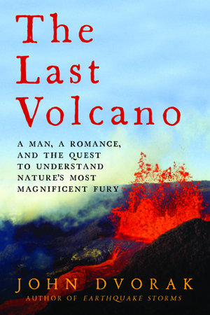 The Last Volcano: A Man, a Romance, and the Quest to Understand Nature's Most Magnificant Fury by John Dvorak
