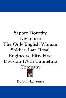 Sapper Dorothy Lawrence: The Only English Woman Soldier, Late Royal Engineers, Fifty-First Division 179th Tunneling Company by Dorothy Lawrence