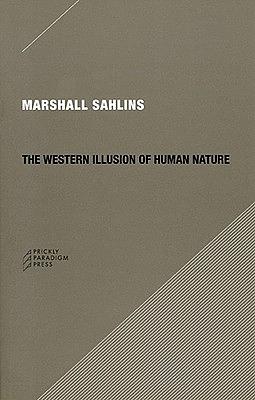 The Western Illusion of Human Nature: With Reflections on the Long History of Hierarchy, Equality and the Sublimation of Anarchy in the West, and Comparative Notes on Other Conceptions of the Human Condition by Marshall Sahlins