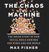 The Chaos Machine: The Inside Story of How Social Media Rewired Our Minds and Our World by Max Fisher