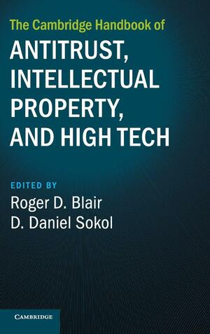 The Cambridge Handbook of Antitrust, Intellectual Property, and High Tech by Roger D. Blair, D. Daniel Sokol