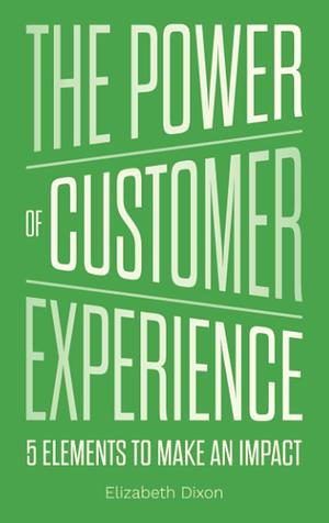 The Power of Customer Experience: 5 Elements to Make an Impact by Elizabeth Dixon