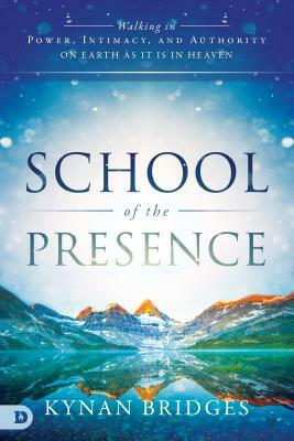 School of the Presence: Walking in Power, Intimacy, and Authority on Earth as It Is in Heaven by Kynan Bridges