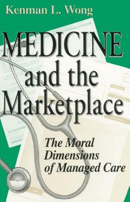 Medicine the Marketplace: The Moral Dimensions of Managed Care by Kenman L. Wong