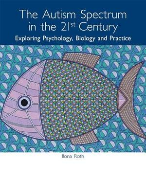 The Autism Spectrum in the 21st Century: Exploring Psychology, Biology and Practice by Ilona Roth