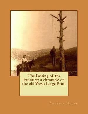 The Passing of the Frontier; a chronicle of the old West: Large Print by Emerson Hough