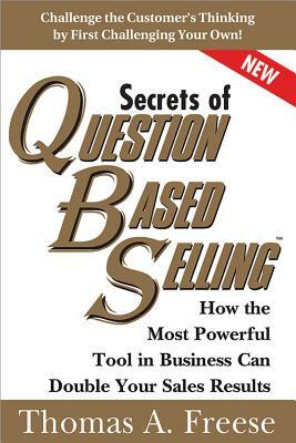Secrets of Question-Based Selling: How the Most Powerful Tool in Business Can Double Your Sales Results by Thomas Freese
