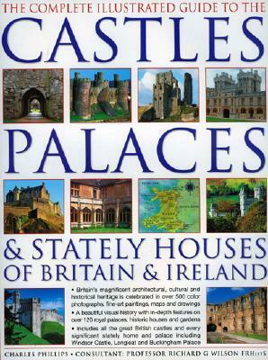 The Complete Illustrated Guide to the Castles, Palaces & Stately Houses of Britain & Ireland: Britain's Magnificent Architectural, Cultural and Historical Heritage Is Celebrated in Over 500 Photographs, Fine-Art Paintings, Maps and Drawings by Charles Phillips