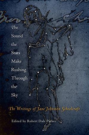 The Sound the Stars Make Rushing Through the Sky: The Writings of Jane Johnston Schoolcraft by Robert Dale Parker, Jane Johnston Schoolcraft